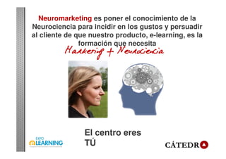 Neuromarketing es poner el conocimiento de la
Neurociencia para incidir en los gustos y persuadir
al cliente de que nuestro producto, e-learning, es la
formación que necesita
El centro eres
TÚ
 