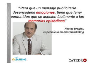 “Para que un mensaje publicitario
desencadene emociones, tiene que tener
contenidos que se asocien fácilmente a las
memorias episódicas”
Nestor Braidot,
Especialista en Neuromarketing
 