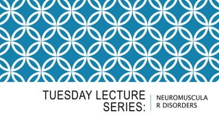 TUESDAY LECTURE
SERIES:
NEUROMUSCULA
R DISORDERS
 