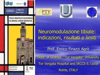 Neuromodulazione tibiale:
indicazioni, risultati e limiti
Prof. Enrico Finazzi Agrò
Dept. of Urology, “Tor Vergata” University
Tor Vergata Hospital and IRCCS S. Lucia
Rome, ITALY
 