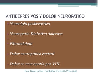 ANTIDEPRESIVOS Y DOLOR NEUROPATICO
• Neuralgia posherpética

• Neuropatia Diabética dolorosa
•.
• Fibromialgia

• Dolor neuropático central

• Dolor en neuropatía por VIH
          Core Topics in Pain. Cambridge University Press 2005
 