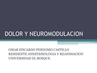 DOLOR Y NEUROMODULACION

 OMAR EDUARDO PERDOMO CASTILLO
 RESIDENTE ANESTESIOLOGIA Y REANIMACION
 UNIVERSIDAD EL BOSQUE
 