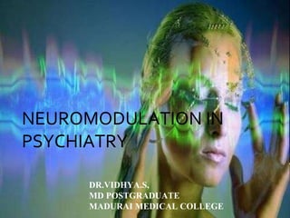 NEUROMODULATION IN
PSYCHIATRY
DR.VIDHYA.S,
MD POSTGRADUATE
MADURAI MEDICAL COLLEGE
 
