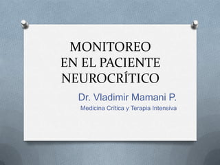MONITOREO
EN EL PACIENTE
NEUROCRÍTICO
Dr. Vladimir Mamani P.
Medicina Crítica y Terapia Intensiva
 