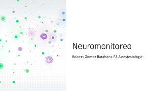 Neuromonitoreo
Robert Gomez Barahona R3 Anestesiologia
 