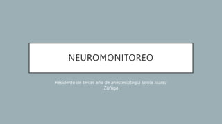 NEUROMONITOREO
Residente de tercer año de anestesiología Sonia Juárez
Zúñiga
 