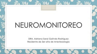 NEUROMONITOREO
DRA. Adriana Sarai Galindo Rodríguez
Residente de 3er año de Anestesiología
 