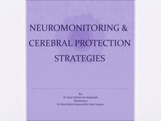 NEUROMONITORING &
CEREBRAL PROTECTION
    STRATEGIES


                     By;
         Dr Noor Raihan bt Hasbullah
                 Moderator;
     Dr Wan Mohd Nazaruddin Wan Hassan
 