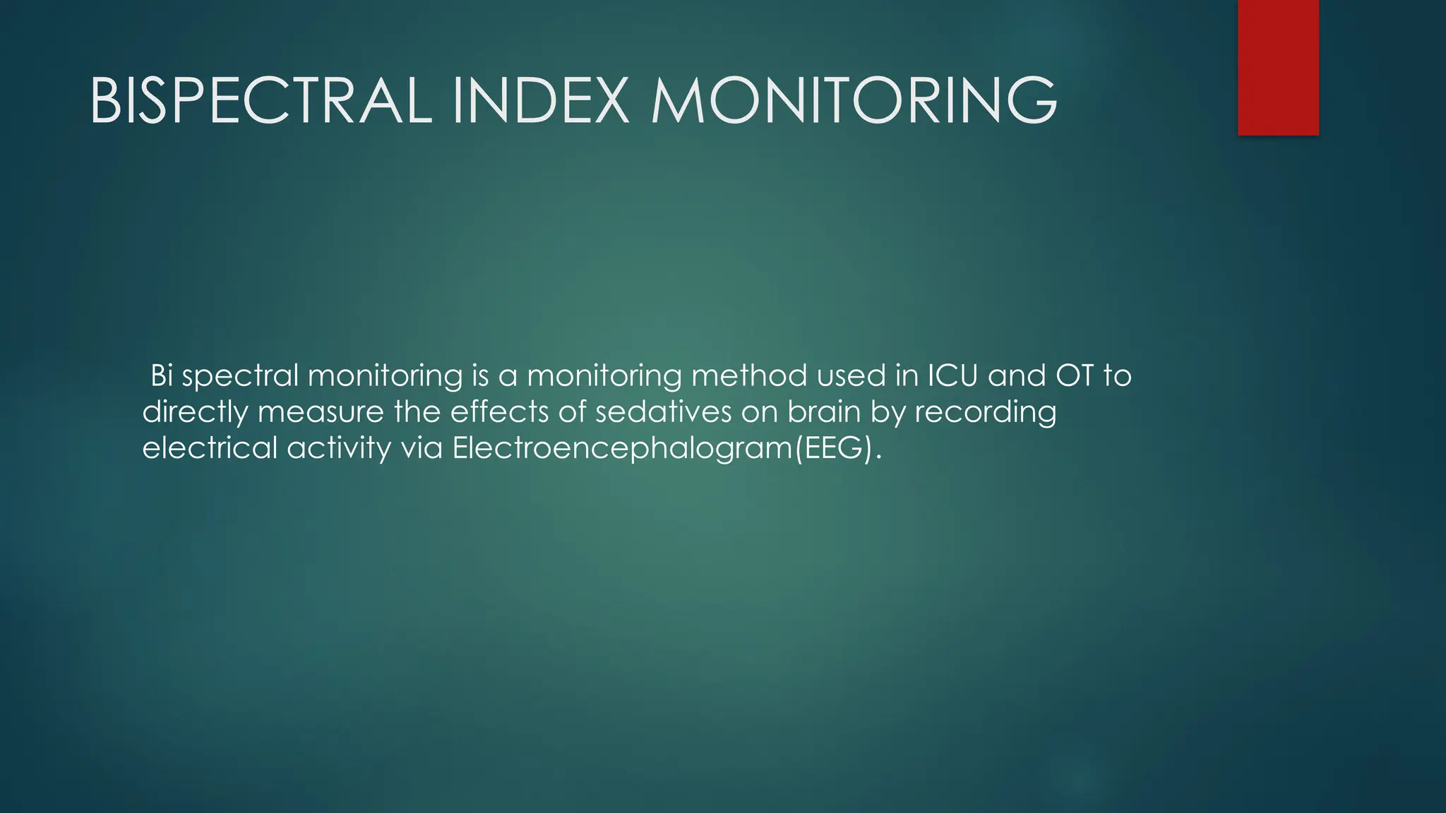 BISPECTRAL INDEX MONITORING
Bi spectral monitoring is a monitoring method used in ICU and OT to
directly measure the effects of sedatives on brain by recording
electrical activity via Electroencephalogram(EEG).
 
