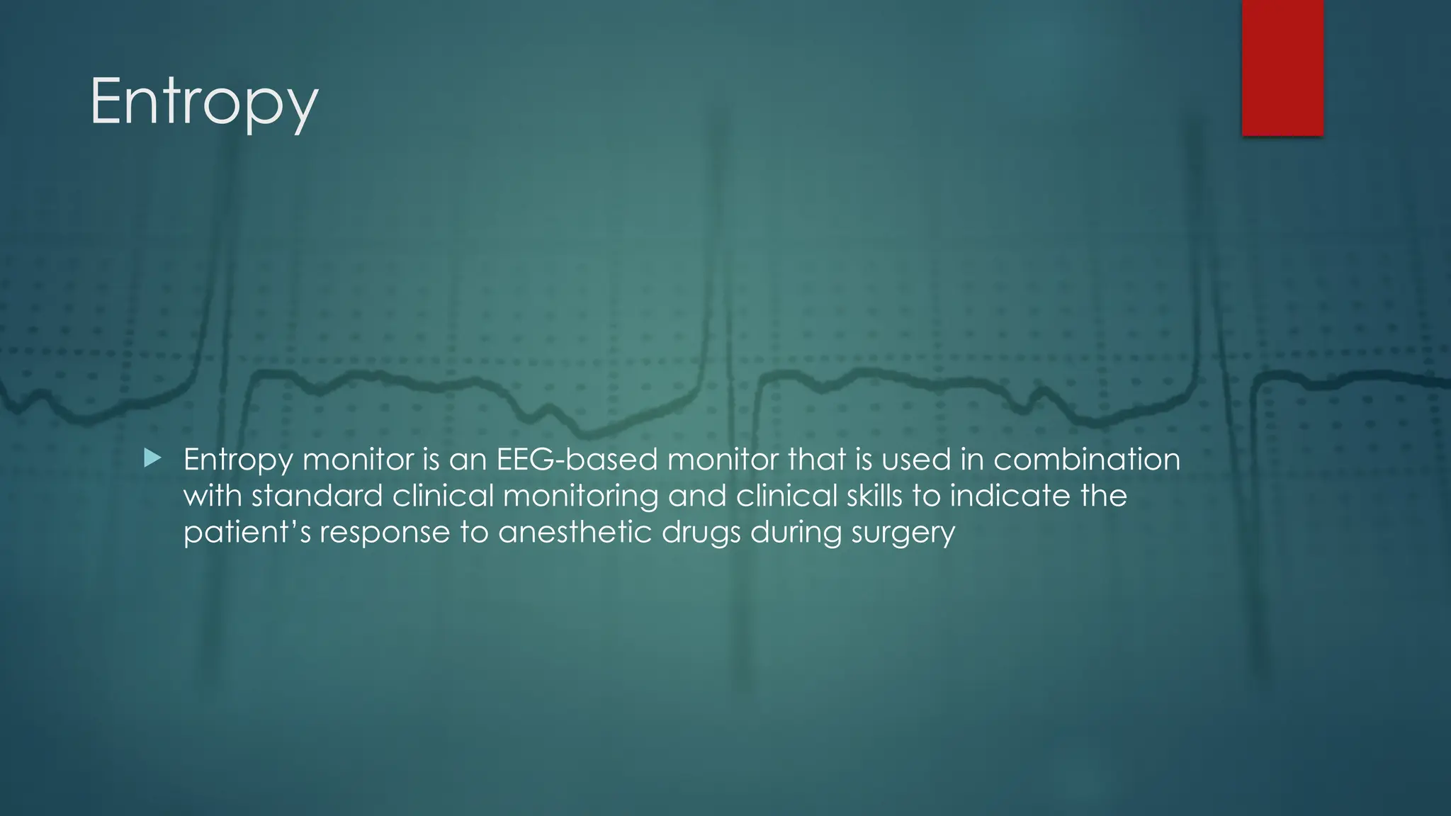 Entropy
 Entropy monitor is an EEG-based monitor that is used in combination
with standard clinical monitoring and clinical skills to indicate the
patient’s response to anesthetic drugs during surgery
 