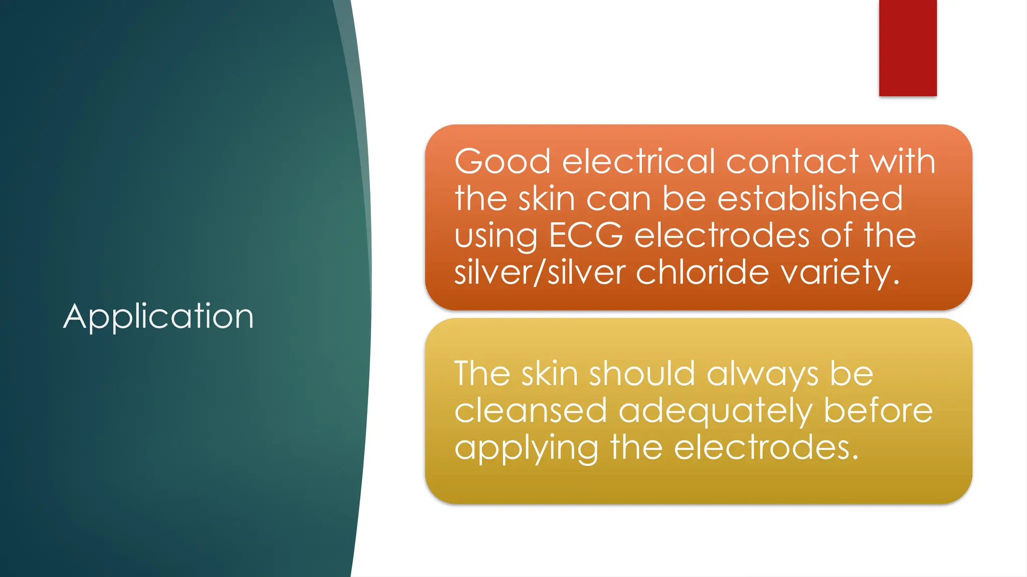 Application
Good electrical contact with
the skin can be established
using ECG electrodes of the
silver/silver chloride variety.
The skin should always be
cleansed adequately before
applying the electrodes.
 