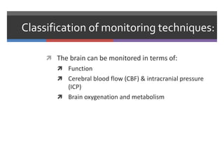 Classification of monitoring techniques:
 The brain can be monitored in terms of:
 Function
 Cerebral blood flow (CBF) & intracranial pressure
(ICP)
 Brain oxygenation and metabolism
 