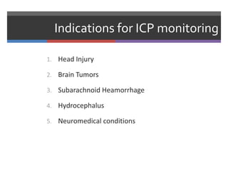 Indications for ICP monitoring
1. Head Injury
2. Brain Tumors
3. Subarachnoid Heamorrhage
4. Hydrocephalus
5. Neuromedical conditions
 