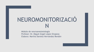 NEUROMONITORIZACIÓ
N
Módulo de neuroanestesiología
Profesor: Dr. Miguel Ángel López Oropeza
Elabora: Martha Daniela Hernández Rendón
 