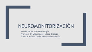 NEUROMONITORIZACIÓN
Módulo de neuroanestesiología
Profesor: Dr. Miguel Ángel López Oropeza
Elabora: Martha Daniela Hernández Rendón
 