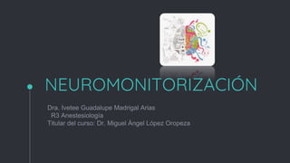 NEUROMONITORIZACIÓN
Dra. Ivetee Guadalupe Madrigal Arias
R3 Anestesiología
Titular del curso: Dr. Miguel Ángel López Oropeza
 