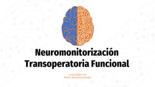 Neuromonitorización
Transoperatoria Funcional
Ernesto Delfín, R3A
Modulo: Neuroanestesiología
 