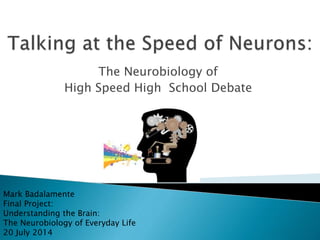 The Neurobiology of
High Speed High School Debate
Mark Badalamente
Final Project:
Understanding the Brain:
The Neurobiology of Everyday Life
20 July 2014
Image from www.brainhealthcolorado.com
 