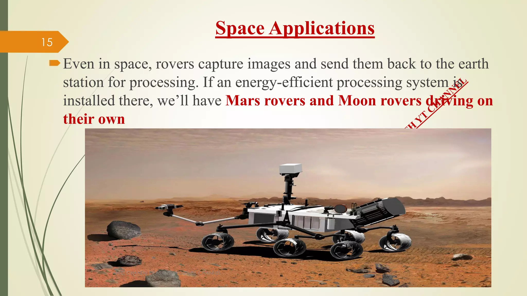 Space Applications
Even in space, rovers capture images and send them back to the earth
station for processing. If an energy-efficient processing system is
installed there, we’ll have Mars rovers and Moon rovers driving on
their own
N C CHANDU PRASANTH YOUTUBE CHANNEL
15
 