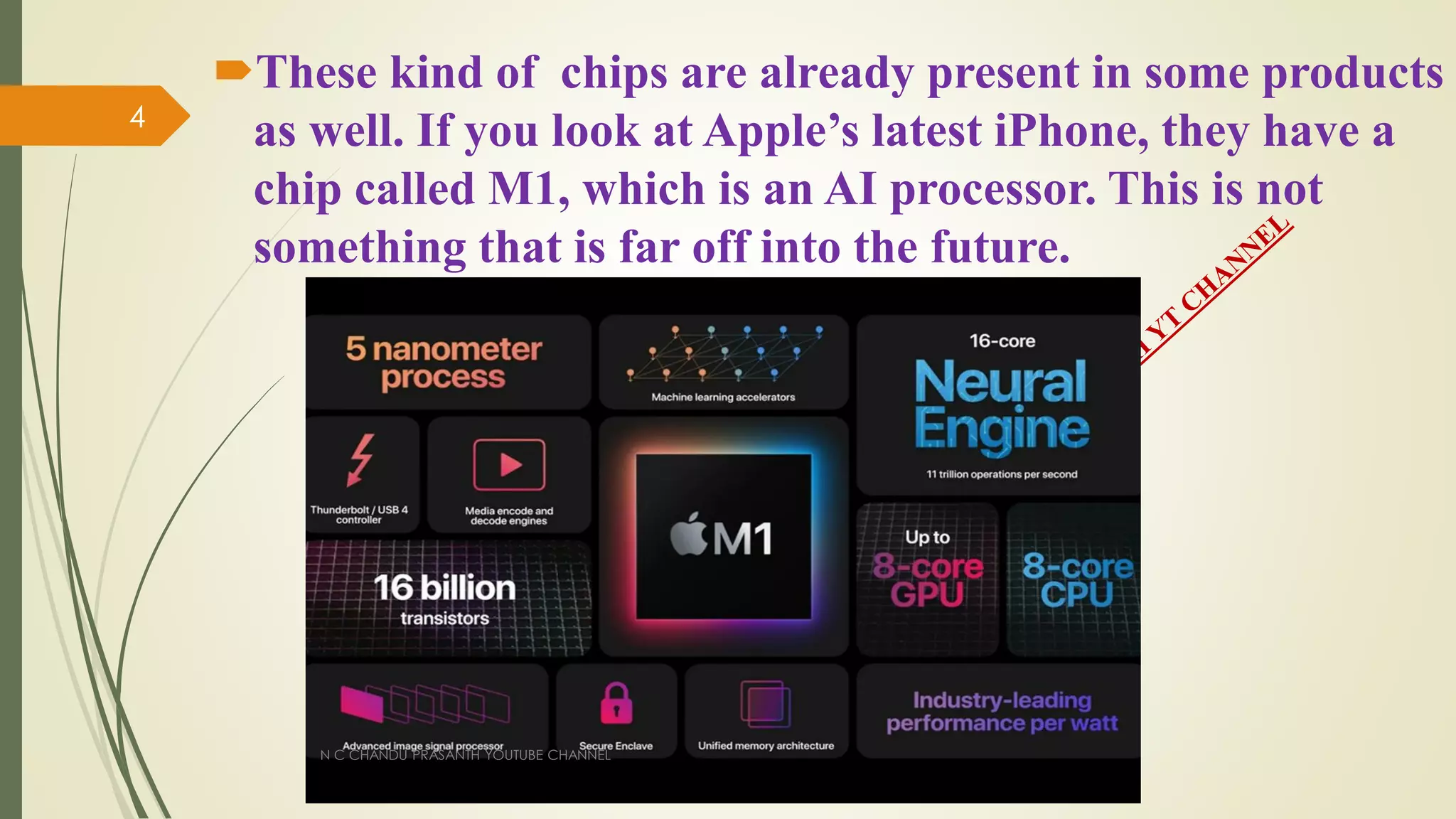 These kind of chips are already present in some products
as well. If you look at Apple’s latest iPhone, they have a
chip called M1, which is an AI processor. This is not
something that is far off into the future.
N C CHANDU PRASANTH YOUTUBE CHANNEL
4
 