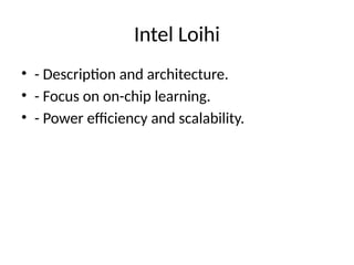 Intel Loihi
• - Description and architecture.
• - Focus on on-chip learning.
• - Power efficiency and scalability.
 