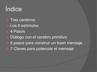 Índice
 Tres cerebros
 Los 6 estímulos
 4 Pasos
 Diálogo con el cerebro primitivo
 6 pasos para construir un buen mensaje
 7 Claves para potenciar el mensaje
 