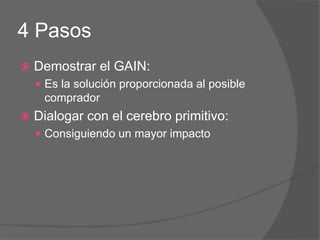 4 Pasos
 Demostrar el GAIN:
 Es la solución proporcionada al posible
comprador
 Dialogar con el cerebro primitivo:
 Consiguiendo un mayor impacto
 