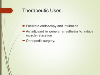 Therapeutic Uses
 Facilitate endoscopy and intubation
 As adjuvant in general anesthesia to induce
muscle relaxation
 Orthopedic surgery.
 