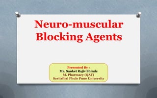 Neuro-muscular
Blocking Agents
Presented By :
Mr. Sanket Rajiv Shinde
M. Pharmacy (QAT)
Savitribai Phule Pune University
 