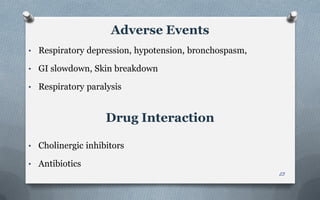 Adverse Events
• Respiratory depression, hypotension, bronchospasm,
• GI slowdown, Skin breakdown
• Respiratory paralysis
Drug Interaction
• Cholinergic inhibitors
• Antibiotics
23
 