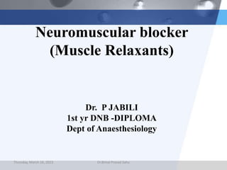 Neuromuscular blocker
(Muscle Relaxants)
Dr. P JABILI
1st yr DNB -DIPLOMA
Dept of Anaesthesiology
Thursday, March 16, 2023 Dr.Bimal Prasad Sahu
 
