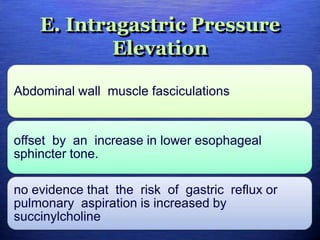 E. Intragastric Pressure
Elevation
Abdominal wall muscle fasciculations
offset by an increase in lower esophageal
sphincter tone.
no evidence that the risk of gastric reflux or
pulmonary aspiration is increased by
succinylcholine
 