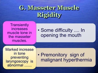 G. Masseter Muscle
Rigidity
• Some difficulty .... In
opening the mouth
Transiently
increases
muscle tone in
the masseter
muscles.
• Premonitory sign of
malignant hyperthermia
Marked increase
in tone
preventing
laryngoscopy is
abnormal .......
 