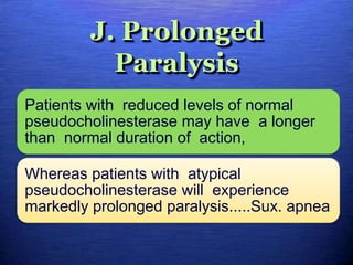 J. Prolonged
Paralysis
Patients with reduced levels of normal
pseudocholinesterase may have a longer
than normal duration of action,
Whereas patients with atypical
pseudocholinesterase will experience
markedly prolonged paralysis.....Sux. apnea
 