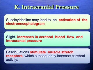 K. Intracranial Pressure
Succinylcholine may lead to an activation of the
electroencephalogram
Slight increases in cerebral blood flow and
intracranial pressure
Fasciculations stimulate muscle stretch
receptors, which subsequently increase cerebral
activity.
 