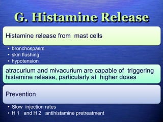 G. Histamine Release
Histamine release from mast cells
• bronchospasm
• skin flushing
• hypotension
atracurium and mivacurium are capable of triggering
histamine release, particularly at higher doses
Prevention
• Slow injection rates
• H 1 and H 2 antihistamine pretreatment
 