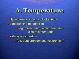 A. Temperature
 Hypothermia prolongs blockade by
 1.decreasing metabolism
 (eg, mivacurium, atracurium, and
cisatracurium) and
 2.delaying excretion
 (eg, pancuronium and vecuronium).
 