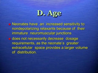 D. Age
 Neonates have an increased sensitivity to
nondepolarizing relaxants because of their
immature neuromuscular junctions
 does not necessarily decrease dosage
requirements, as the neonate’s greater
extracellular space provides a larger volume
of distribution.
 
