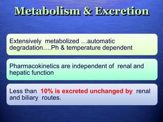 Metabolism & Excretion
Extensively metabolized …automatic
degradation….Ph & temperature dependent
Pharmacokinetics are independent of renal and
hepatic function
Less than 10% is excreted unchanged by renal
and biliary routes.
 