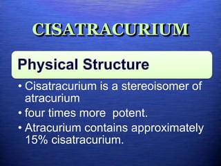 CISATRACURIUM
Physical Structure
• Cisatracurium is a stereoisomer of
atracurium
• four times more potent.
• Atracurium contains approximately
15% cisatracurium.
 