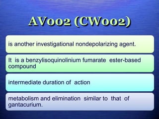 AV002 (CW002)
is another investigational nondepolarizing agent.
It is a benzylisoquinolinium fumarate ester-based
compound
intermediate duration of action
metabolism and elimination similar to that of
gantacurium.
 