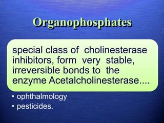 Organophosphates
special class of cholinesterase
inhibitors, form very stable,
irreversible bonds to the
enzyme Acetalcholinesterase....
• ophthalmology
• pesticides.
 