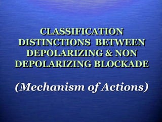 CLASSIFICATION
DISTINCTIONS BETWEEN
DEPOLARIZING & NON
DEPOLARIZING BLOCKADE
(Mechanism of Actions)
 