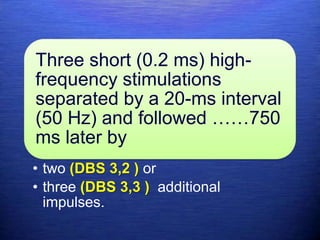 Three short (0.2 ms) high-
frequency stimulations
separated by a 20-ms interval
(50 Hz) and followed ……750
ms later by
• two (DBS 3,2 ) or
• three (DBS 3,3 ) additional
impulses.
 