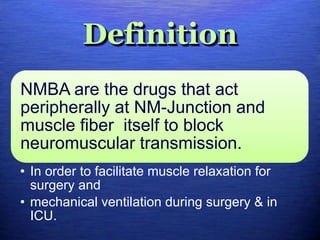 Definition
NMBA are the drugs that act
peripherally at NM-Junction and
muscle fiber itself to block
neuromuscular transmission.
• In order to facilitate muscle relaxation for
surgery and
• mechanical ventilation during surgery & in
ICU.
 