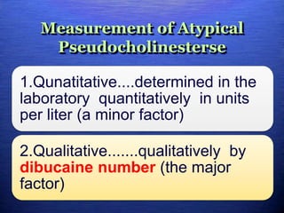 Measurement of Atypical
Pseudocholinesterse
1.Qunatitative....determined in the
laboratory quantitatively in units
per liter (a minor factor)
2.Qualitative.......qualitatively by
dibucaine number (the major
factor)
 