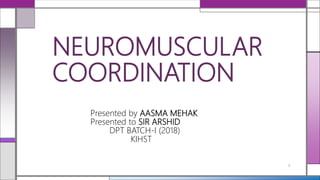 NEUROMUSCULAR
COORDINATION
Presented by AASMA MEHAK
Presented to SIR ARSHID
DPT BATCH-I (2018)
KIHST
1
 