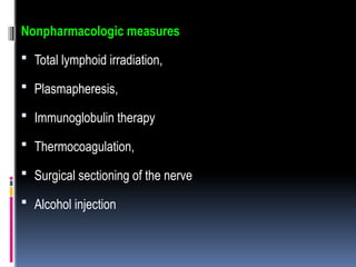 Nonpharmacologic measures
 Total lymphoid irradiation,
 Plasmapheresis,
 Immunoglobulin therapy
 Thermocoagulation,
 Surgical sectioning of the nerve
 Alcohol injection
 