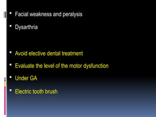  Facial weakness and peralysis
 Dysarthria
 Avoid elective dental treatment
 Evaluate the level of the motor dysfunction
 Under GA
 Electric tooth brush
 