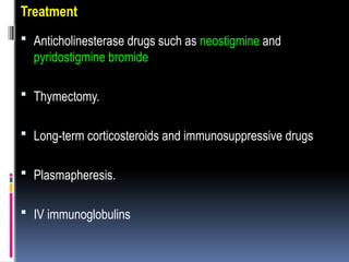 Treatment
 Anticholinesterase drugs such as neostigmine and
pyridostigmine bromide
 Thymectomy.
 Long-term corticosteroids and immunosuppressive drugs
 Plasmapheresis.
 IV immunoglobulins
 